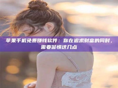延安苹果手机免费赚钱软件：你在追求财富的同时，需要警惕这几点