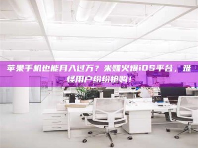 延安苹果手机也能月入过万？米赚火爆iOS平台，难怪用户纷纷抢购！