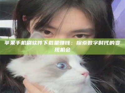 延安苹果手机刷软件下载量赚钱：探索数字时代的变现机会